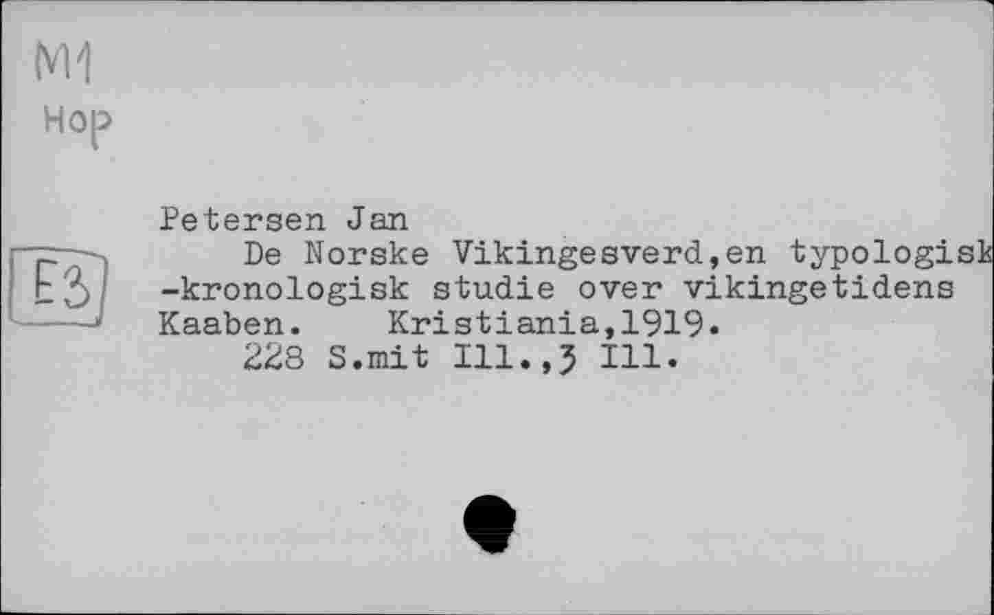 ﻿Hop
в
Petersen Jan
De Norske Vikingesverd,en typologi -kronologisk studie over vikingetidens Kaaben. Kristiania,1919»
228 S.mit Ill.,J Ill.